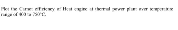 Plot the Carnot efficiency of Heat engine at thermal power plant over temperature
range of 400 to 750°C.
