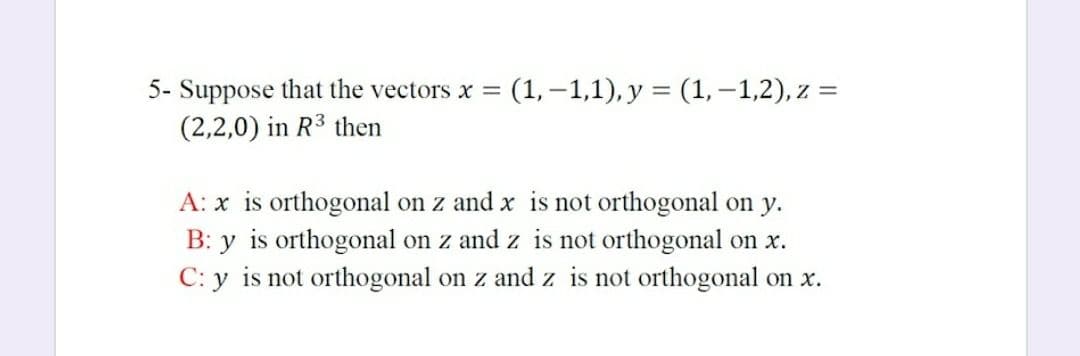 5- Suppose that the vectors x =
(1, –1,1), y = (1,-1,2), z =
(2,2,0) in R3 then
A: x is orthogonal on z and x is not orthogonal on y.
B: y is orthogonal on z and z is not orthogonal on x.
C: y is not orthogonal on z and z is not orthogonal on x.
