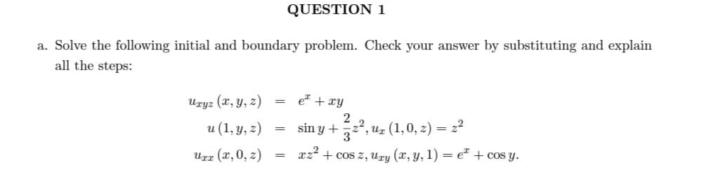 a. Solve the following initial and boundary problem. Check your answer by substituting and explain
all the steps:
Uryz (x, y, z)
u (1, y, z)
Urr (x, 0, 2)
=
=
QUESTION 1
=
e² + xy
sin y + ²32², uz (1, 0, z) = z²
xz² + cos z, Ury (x, y, 1) = et + cos y.