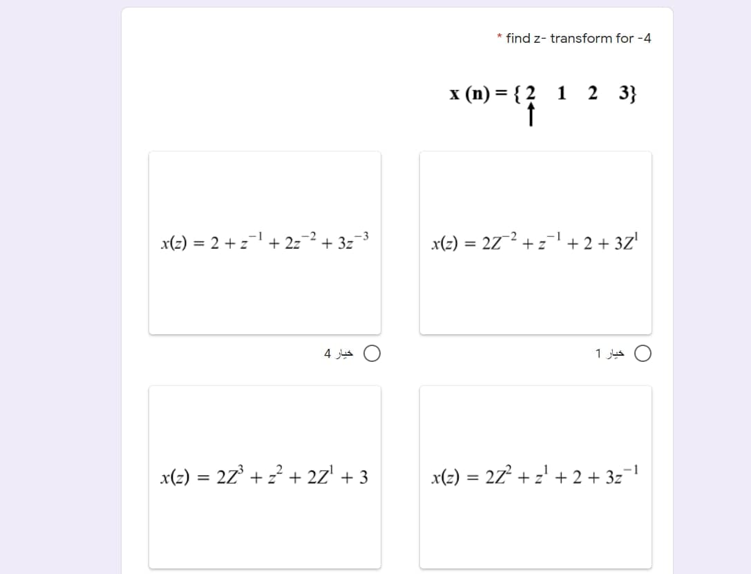 * find z- transform for -4
x (n) = { 2 1
2 3}
x(2) = 222 + z+2 + 3Z'
-1
x(2) = 2 +z + 2z¬² + 3z¬3
%3D
O خيار 4
خيار 1
x(2) = 2Z° + z? + 2Z' + 3
x(2) = 2z + z' + 2 + 3z¬!
