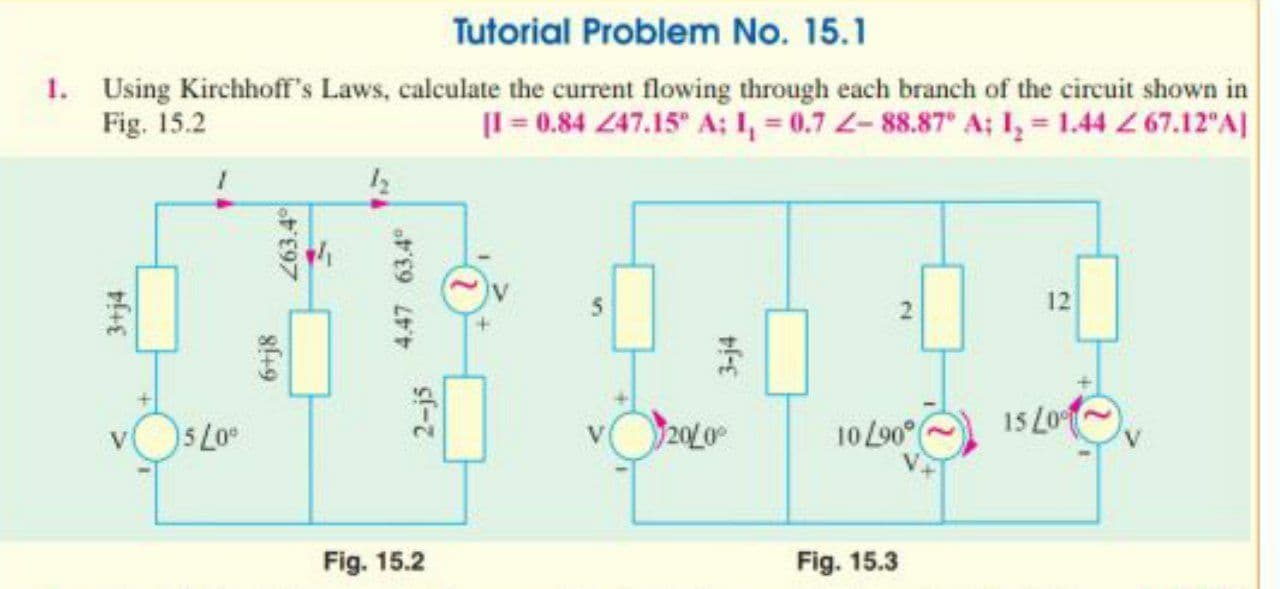 1. Using Kirchhoff's Laws, calculate the current flowing through each branch of the circuit shown in
Fig. 15.2
|I = 0.84 Z47.15° A; 1, = 0.7 -88.87 A; 1, = 1.44 2 67.12"A|
12
20/0
15 L0
V
10 L90°
Fig. 15.2
Fig. 15.3
3+j4
6+j8
263.4°
4.47 63.4
2-j5
3-j4
