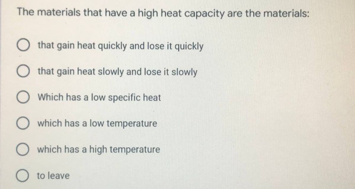 The materials that have a high heat capacity are the materials:
that gain heat quickly and lose it quickly
that gain heat slowly and lose it slowly
Which has a low specific heat
O which has a low temperature
which has a high temperature
O to leave