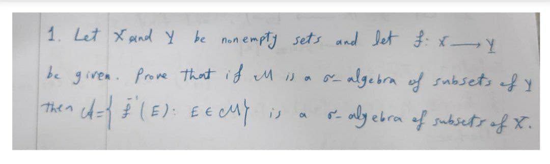 1. Let X and Y
be
be given. Prove that if M is a
or algebra of subsets of y
Then
• A = { #²(E): EE CUY
CA
- algebra of subsets of t.
non empty sets and let £: XY