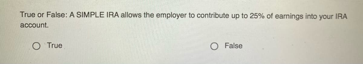 True or False: A SIMPLE IRA allows the employer to contribute up to 25% of earnings into your IRA
account.
O True
O False
