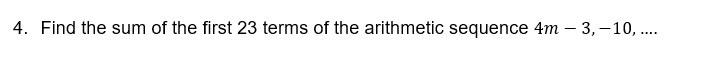 4. Find the sum of the first 23 terms of the arithmetic sequence 4m – 3, -10, ..
