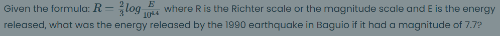 log-
Given the formula: R =
where R is the Richter scale or the magnitude scale and E is the energy
1014
released, what was the energy released by the 1990 earthquake in Baguio if it had a magnitude of 7.7?
