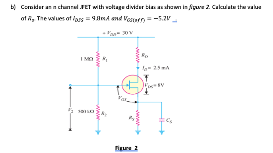 b) Consider an n channel JFET with voltage divider bias as shown in figure 2. Calculate the value
of Rg. The values of Ipss = 9.8mA and VGs(off) = -5.2V
+ Vpp= 30 V
Rp
I MO
In- 2.5 mA
A8 Sa
V2 500 kN
Cs
Figure 2
ww
ww
