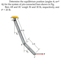 Determine the equilibrium position (angles and
2) for the system of pin-connected bars shown in Fig.
Bars AB and BC weigh 50 and 30 lb, respectively, and
P- 20 lb.
10 ft
6 ft
