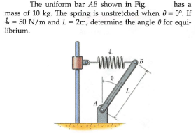 The uniform bar AB shown in Fig.
mass of 10 kg. The spring is unstretched when 6= 0°. If
4 = 50 N/m and L= 2m, determine the angle e for equi-
has a
librium.
www.
