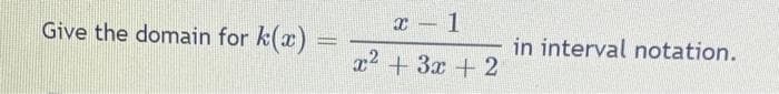 Give the domain for k(x)
x – 1
in interval notation.
x2 + 3x +2
