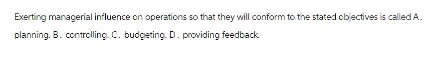 Exerting managerial influence on operations so that they will conform to the stated objectives is called A.
planning. B. controlling. C. budgeting. D. providing feedback.