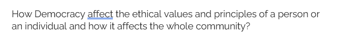 How Democracy affect the ethical values and principles of a person or
an individual and how it affects the whole community?
