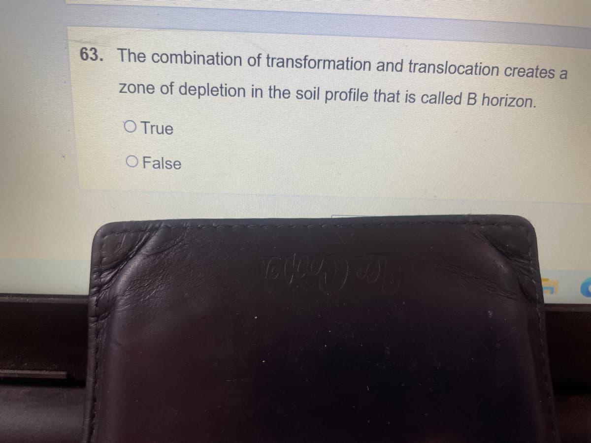 63. The combination of transformation and translocation creates a
zone of depletion in the soil profile that is called B horizon.
O True
O False
