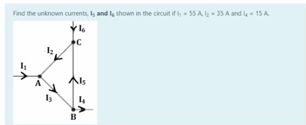 Find the unknown currents, Is and l6 shown in the circuit if I, 55 A, I2 = 35 A and = 15 A.
%3D
%3D
16
C
I2
A
I3
I4
