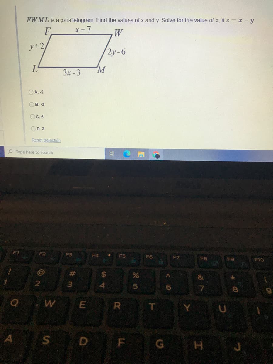 FW ML is a parallelogram. Find the values of x and y. Solve for the value of z, if z = 1-y.
F.
x +7
W
y+2,
2y-6
L
M
3x -3
OA. -2
OB. -3
OC. 6
OD. 3
Reset Selection
P Type here to search
F2
F3
F4
F5
F6
F7
F9
F10
23
%24
%
&
4
7.
R
Y
S D F
