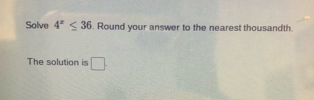 Solve 4"< 36. Round your answer to the nearest thousandth.
The solution is
