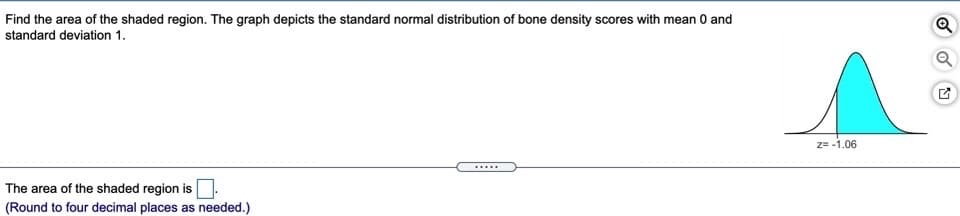 Find the area of the shaded region. The graph depicts the standard normal distribution of bone density scores with mean 0 and
standard deviation 1.
Q
2= -1.06
.....
The area of the shaded region is
(Round to four decimal places as needed.)
