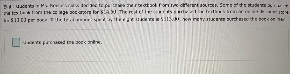 Eight students in Ms. Reese's class decided to purchase their textbook from two different sources. Some of the students purchased the textbook from the college bookstore for $14.50. The rest of the students purchased the textbook from an online discount store for $13.00 per book. If the total amount spent by the eight students is $113.00, how many students purchased the book online?

[ ] students purchased the book online.