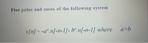 Plot poles and zeros of the following system
x[n] = -a".u(-n-1]- b".u[-n-1] where
a>b
