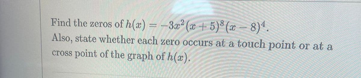 Find the zeros of h(x)=-3x²(x + 5) (x-8)4
Also, state whether each zero occurs at a touch point or at a
cross point of the graph of h(c).