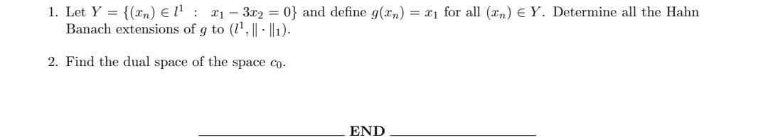 1. Let Y = {(n) € 1¹ : x₁ - 3x2 = 0} and define g(x) = x₁ for all (n) € Y. Determine all the Hahn
Banach extensions of g to (1¹, ||- ||1₁).
2. Find the dual space of the space co.
END