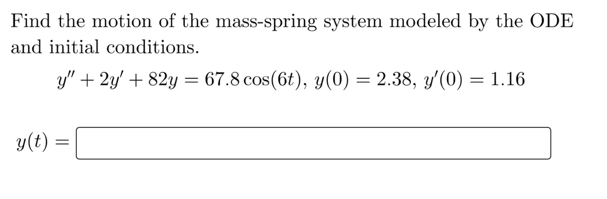 Find the motion of the mass-spring system modeled by the ODE
and initial conditions.
y" + 2y' +82y = 67.8 cos(6t), y(0) = 2.38, y'(0) = 1.16
y(t)
=