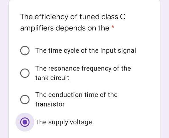 The efficiency of tuned class C
amplifiers depends on the *
The time cycle of the input signal
The resonance frequency of the
tank circuit
The conduction time of the
transistor
The supply voltage.
