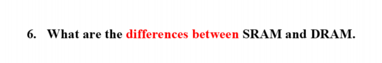 6. What are the differences between SRAM and DRAM.
