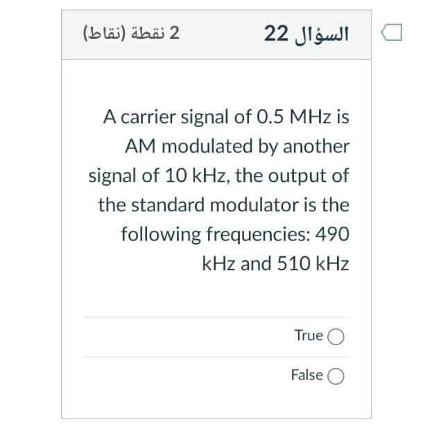 2 نقطة )نقاط(
السؤال 2 2
A carrier signal of 0.5 MHz is
AM modulated by another
signal of 10 kHz, the output of
the standard modulator is the
following frequencies: 490
kHz and 510 kHz
True
False
