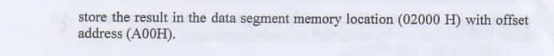 store the result in the data segment memory location (02000 H) with offset
address (A00H).
