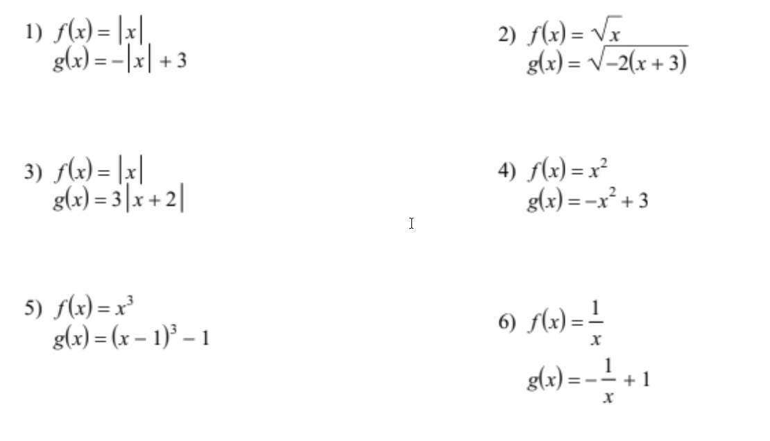 1) f(x) = [x|,
g(x) = -|x| + 3
2) f(x) = VF
g(x) = V-2(x + 3)
3) flx) = |x|
g(x) = 3|x + 2|
4) f(x) = x²
g(x) = -x² + 3
I
5) f(x) = x³
g(x) = (x – 1)³ – 1
6) A2) = L
g(x) = - ! + 1
