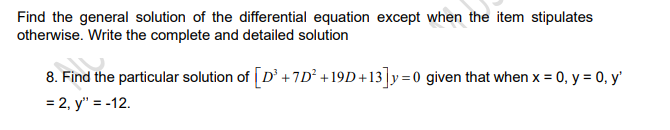 Find the general solution of the differential equation except when the item stipulates
otherwise. Write the complete and detailed solution
8. Find the particular solution of [D' +7D² +19D +13]y=0 given that when x = 0, y = 0, y'
= 2, y" = -12.
