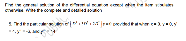 Find the general solution of the differential equation except when the item stipulates
otherwise. Write the complete and detailed solution
5. Find the particular solution of D' +3D³ +2D² ]y=0 provided that when x = 0, y = 0, y'
= 4, y" = -6, and y" = 14
