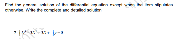 Find the general solution of the differential equation except when the item stipulates
otherwise. Write the complete and detailed solution
7. [D' -3D² – 3D +1]y=0
