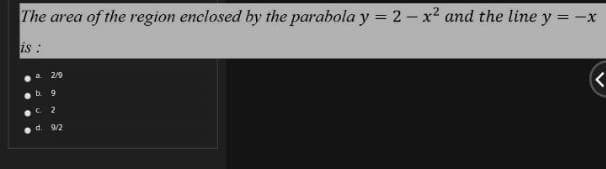 The area of the region enclosed by the parabola y = 2 – x² and the line y = -x
is .
2/9
b.
6.
C 2
d. 9/2
...
