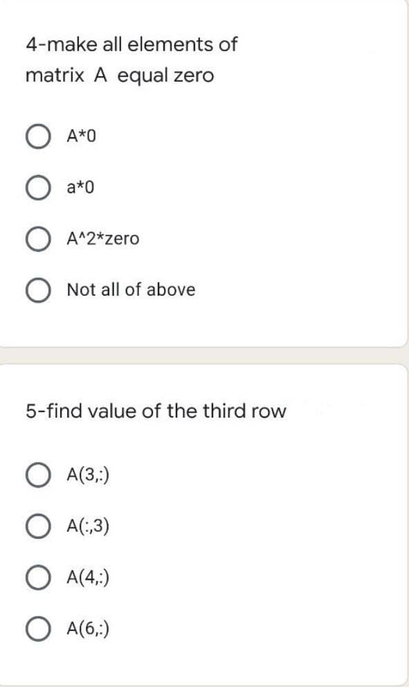 4-make all elements of
matrix A equal zero
A*0
a*0
A^2*zero
Not all of above
5-find value of the third row
A(3,:)
O A(:,3)
O A(4,:)
O A(6,:)