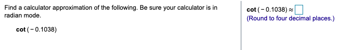 Find a calculator approximation of the following. Be sure your calculator is in
radian mode.
cot (-0.1038) -
(Round to four decimal places.)
cot (-0.1038)
