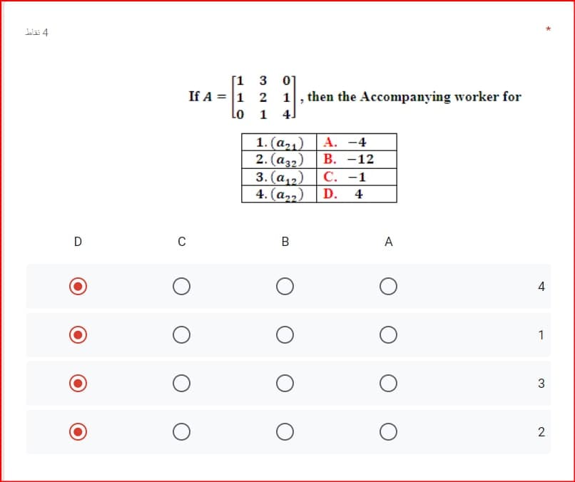 [1 3
01
If A = 1 2
1 4]
then the Accompanying worker for
Lo
1. (a21) | A. -4
2. (a32)
В. —12
3. (a12)
С. -1
4. (a22)
D.
4
A
4
1
2
B.
