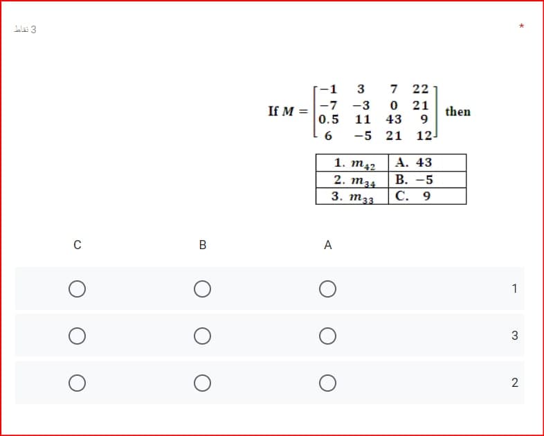 Llai 3
-1
3
7
22
-7 -3
0.5
21
If M =
then
9
11
43
6
-5 21
12
1. m42
2. m34
3. m33
А. 43
В. -5
С. 9
В
A
1
3
2
