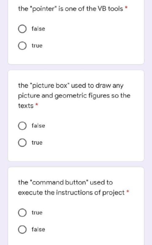 the "pointer" is one of the VB tools
false
true
the "picture box" used to draw any
picture and geometric figures so the
texts *
false
O true
the "command button" used to
execute the instructions of project *
true
false
