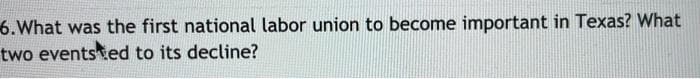 6.What was the first national labor union to become important in Texas? What
two eventsted to its decline?
