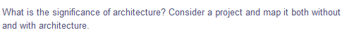 What is the significance of architecture? Consider a project and map it both without
and with architecture.
