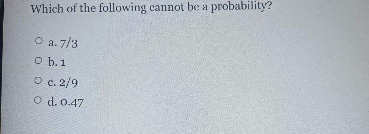 Which of the following cannot be a probability?
O a. 7/3
O b. 1
О с. 2/9
O d. 0.47
