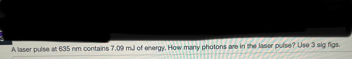 A laser pulse at 635 nm contains 7.09 mJ of energy. How many photons are in the laser pulse? Use 3 sig figs.