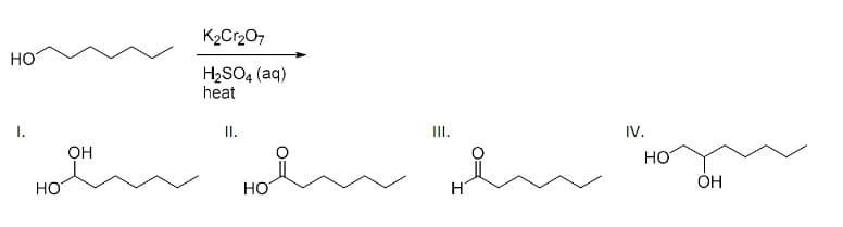 HO
I.
HO
OH
K2Cr2O7
H₂SO4 (aq)
heat
II.
НО
III.
неи
H
IV.
HO
OH