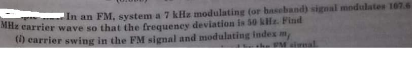 In an FM, system a 7 kHz modulating (or baseband) signal modulates 167.6
MHz carrier wave so that the frequency deviation is 50 kHz. Find
(1) carrier swing in the FM signal and modulating index m,
EM signal
