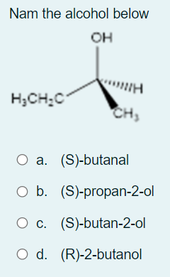 Nam the alcohol below
OH
H;CH;C
CH,
О а. (S)-butanal
O b. (S)-propan-2-ol
O c. (S)-butan-2-ol
O d. (R)-2-butanol
