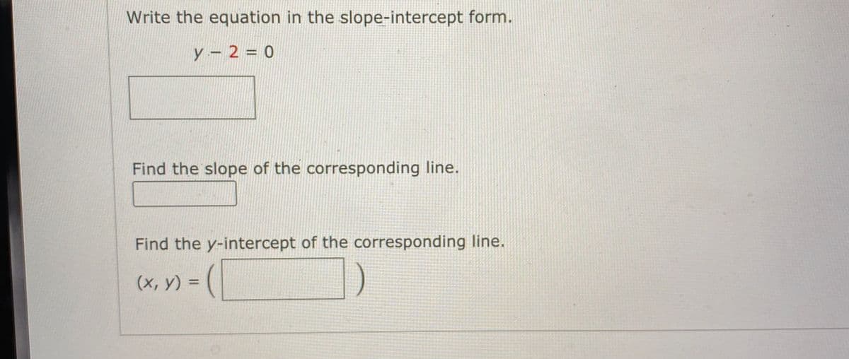 Write the equation in the slope-intercept form.
y – 2 = 0
%3D
Find the slope of the corresponding line.
Find the y-intercept of the corresponding line.
%3D
