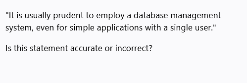 "It is usually prudent to employ a database management
system, even for simple applications with a single user."
Is this statement accurate or incorrect?
