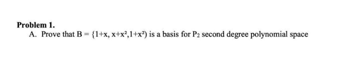 Problem 1.
A. Prove that B
{1+x, x+x?,1+x²) is a basis for P2 second degree polynomial space
%3D
